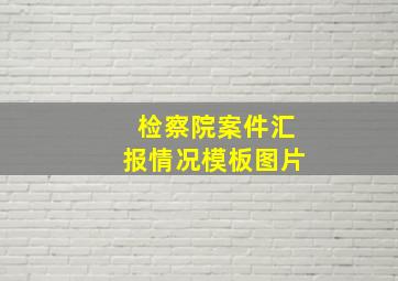 检察院案件汇报情况模板图片