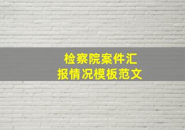 检察院案件汇报情况模板范文