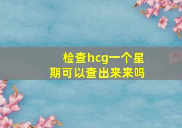 检查hcg一个星期可以查出来来吗