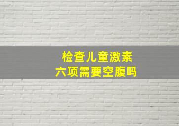 检查儿童激素六项需要空腹吗