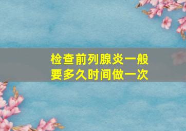 检查前列腺炎一般要多久时间做一次