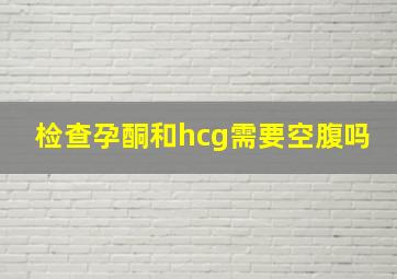 检查孕酮和hcg需要空腹吗