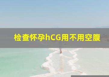 检查怀孕hCG用不用空腹