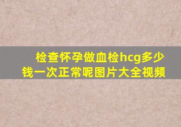 检查怀孕做血检hcg多少钱一次正常呢图片大全视频