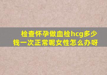 检查怀孕做血检hcg多少钱一次正常呢女性怎么办呀