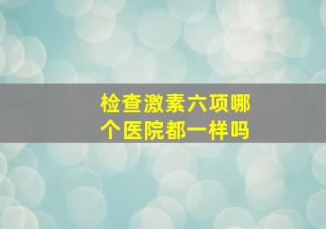 检查激素六项哪个医院都一样吗