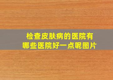 检查皮肤病的医院有哪些医院好一点呢图片