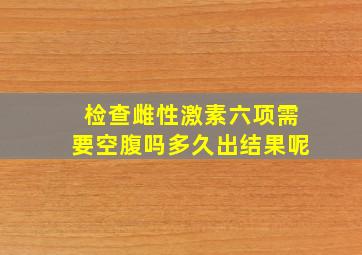 检查雌性激素六项需要空腹吗多久出结果呢