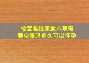 检查雌性激素六项需要空腹吗多久可以怀孕