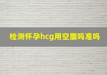 检测怀孕hcg用空腹吗准吗