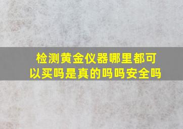 检测黄金仪器哪里都可以买吗是真的吗吗安全吗