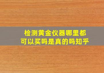 检测黄金仪器哪里都可以买吗是真的吗知乎