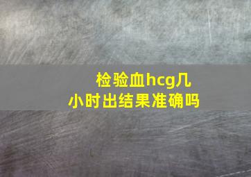 检验血hcg几小时出结果准确吗