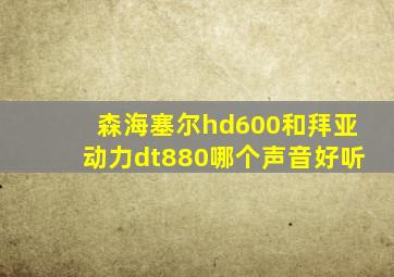 森海塞尔hd600和拜亚动力dt880哪个声音好听