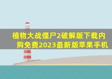 植物大战僵尸2破解版下载内购免费2023最新版苹果手机