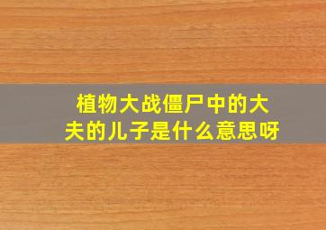 植物大战僵尸中的大夫的儿子是什么意思呀