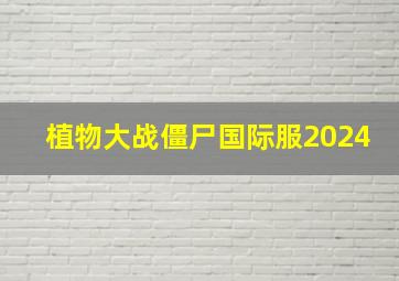 植物大战僵尸国际服2024