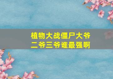 植物大战僵尸大爷二爷三爷谁最强啊