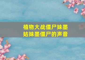 植物大战僵尸妹墨姑妹墨僵尸的声音