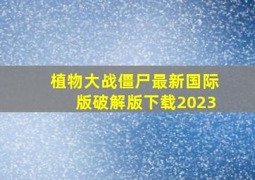 植物大战僵尸最新国际版破解版下载2023