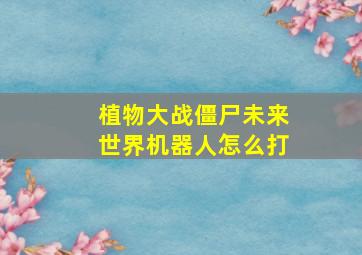 植物大战僵尸未来世界机器人怎么打