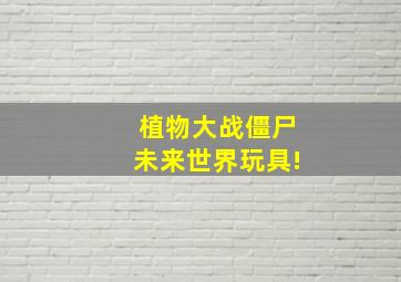 植物大战僵尸未来世界玩具!