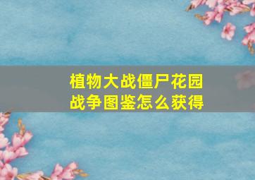 植物大战僵尸花园战争图鉴怎么获得