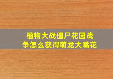 植物大战僵尸花园战争怎么获得萌龙大嘴花