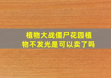 植物大战僵尸花园植物不发光是可以卖了吗