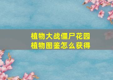 植物大战僵尸花园植物图鉴怎么获得