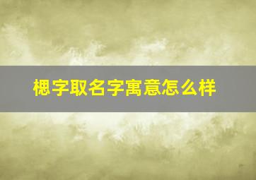 楒字取名字寓意怎么样