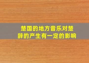 楚国的地方音乐对楚辞的产生有一定的影响