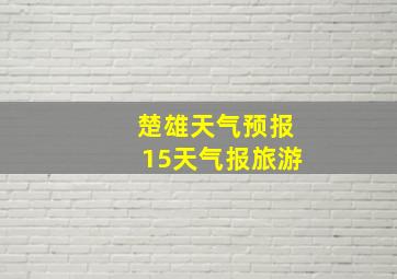 楚雄天气预报15天气报旅游