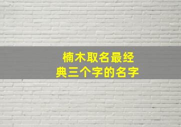 楠木取名最经典三个字的名字