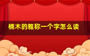 楠木的雅称一个字怎么读