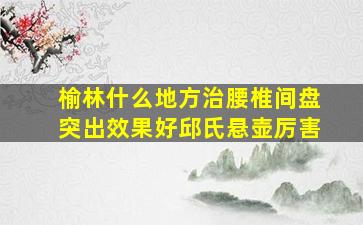 榆林什么地方治腰椎间盘突出效果好邱氏悬壶厉害