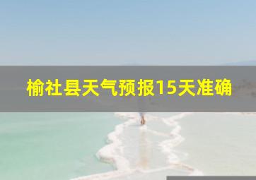 榆社县天气预报15天准确