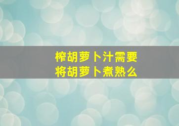 榨胡萝卜汁需要将胡萝卜煮熟么