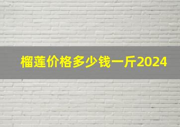 榴莲价格多少钱一斤2024