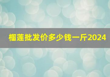 榴莲批发价多少钱一斤2024