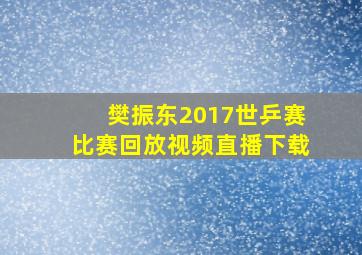 樊振东2017世乒赛比赛回放视频直播下载