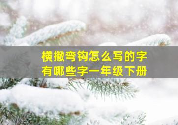 横撇弯钩怎么写的字有哪些字一年级下册