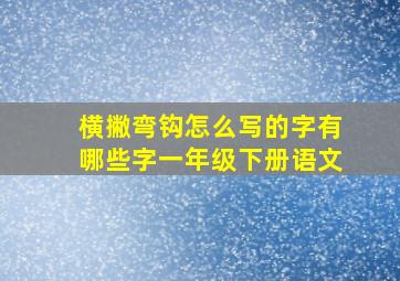 横撇弯钩怎么写的字有哪些字一年级下册语文