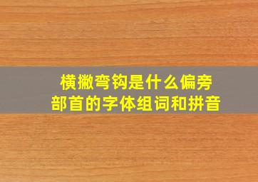 横撇弯钩是什么偏旁部首的字体组词和拼音