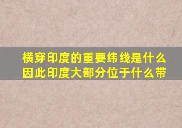 横穿印度的重要纬线是什么因此印度大部分位于什么带