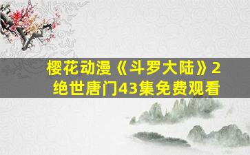 樱花动漫《斗罗大陆》2绝世唐门43集免费观看