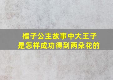 橘子公主故事中大王子是怎样成功得到两朵花的