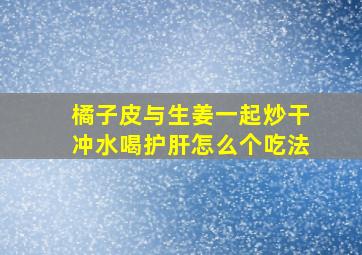 橘子皮与生姜一起炒干冲水喝护肝怎么个吃法