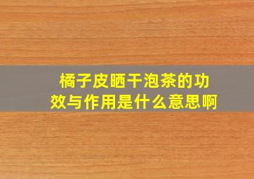 橘子皮晒干泡茶的功效与作用是什么意思啊