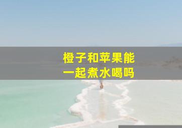 橙子和苹果能一起煮水喝吗